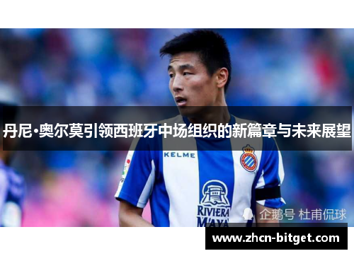 丹尼·奥尔莫引领西班牙中场组织的新篇章与未来展望