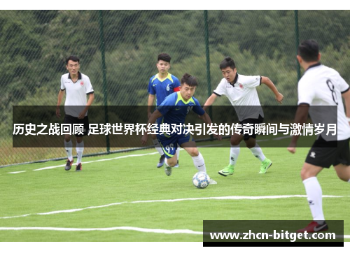 历史之战回顾 足球世界杯经典对决引发的传奇瞬间与激情岁月
