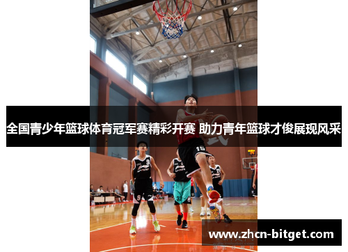 全国青少年篮球体育冠军赛精彩开赛 助力青年篮球才俊展现风采