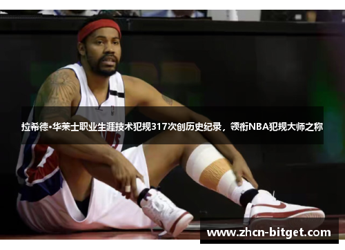 拉希德·华莱士职业生涯技术犯规317次创历史纪录，领衔NBA犯规大师之称